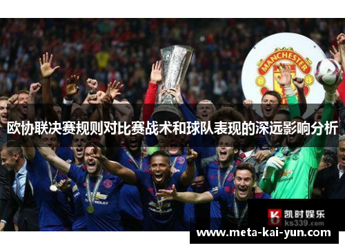 欧协联决赛规则对比赛战术和球队表现的深远影响分析