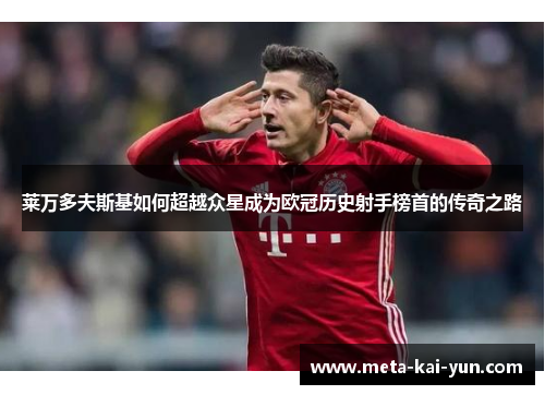 莱万多夫斯基如何超越众星成为欧冠历史射手榜首的传奇之路