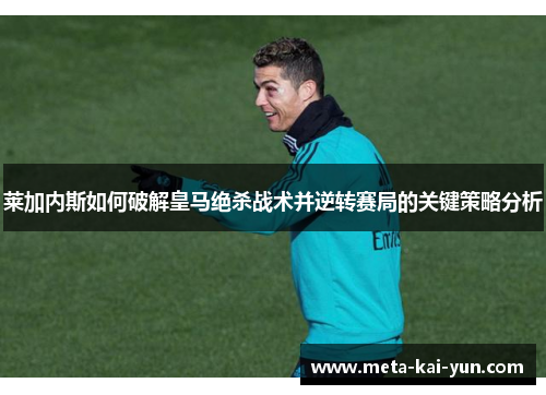 莱加内斯如何破解皇马绝杀战术并逆转赛局的关键策略分析