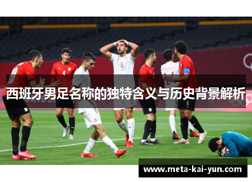 西班牙男足名称的独特含义与历史背景解析