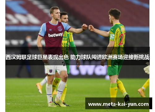 西汉姆联足球巨星表现出色 助力球队闯进欧洲赛场迎接新挑战