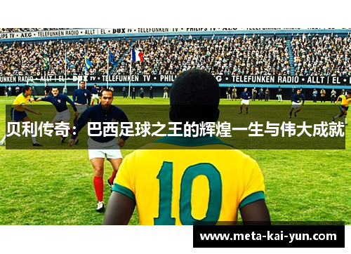 贝利传奇：巴西足球之王的辉煌一生与伟大成就