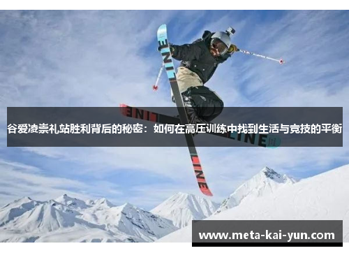 谷爱凌崇礼站胜利背后的秘密:如何在高压训练中找到生活与竞技的平衡 谷爱凌崇礼站胜利背后的秘密:如何在高压训练中找到生活与竞技的平衡