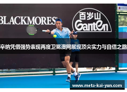 辛纳凭借强势表现再度卫冕澳网展现顶尖实力与自信之路