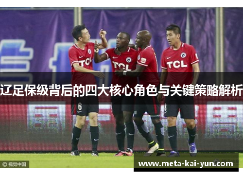 辽足保级背后的四大核心角色与关键策略解析 辽足保级背后的四大核心角色与关键策略解析