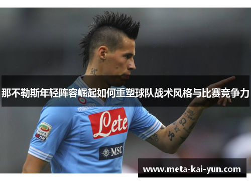 那不勒斯年轻阵容崛起如何重塑球队战术风格与比赛竞争力 那不勒斯年轻阵容崛起如何重塑球队战术风格与比赛竞争力