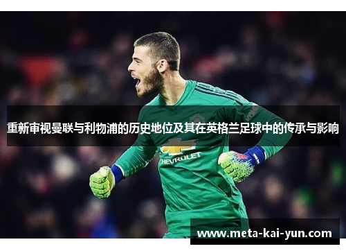 重新审视曼联与利物浦的历史地位及其在英格兰足球中的传承与影响 重新审视曼联与利物浦的历史地位及其在英格兰足球中的传承与影响