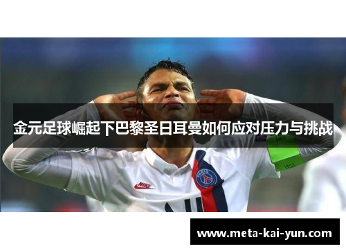 金元足球崛起下巴黎圣日耳曼如何应对压力与挑战 金元足球崛起下巴黎圣日耳曼如何应对压力与挑战