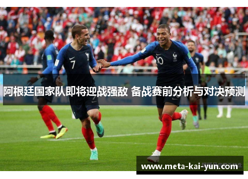 阿根廷国家队即将迎战强敌 备战赛前分析与对决预测