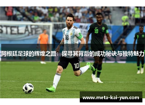 阿根廷足球的辉煌之路：探寻其背后的成功秘诀与独特魅力