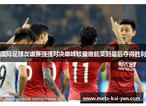国际足球友谊赛强强对决巅峰较量谁能笑到最后夺得胜利 国际足球友谊赛强强对决巅峰较量谁能笑到最后夺得胜利
