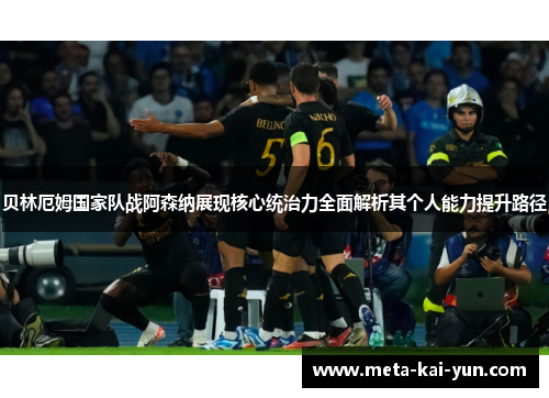 贝林厄姆国家队战阿森纳展现核心统治力全面解析其个人能力提升路径 贝林厄姆国家队战阿森纳展现核心统治力全面解析其个人能力提升路径