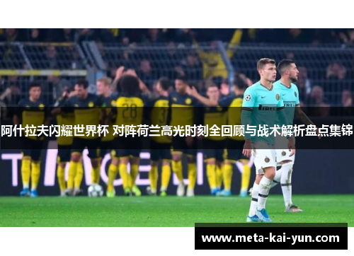 阿什拉夫闪耀世界杯 对阵荷兰高光时刻全回顾与战术解析盘点集锦 阿什拉夫闪耀世界杯 对阵荷兰高光时刻全回顾与战术解析盘点集锦