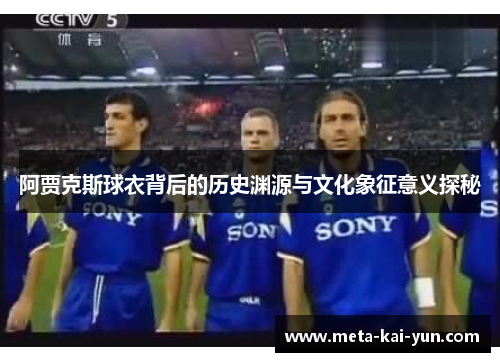 阿贾克斯球衣背后的历史渊源与文化象征意义探秘 阿贾克斯球衣背后的历史渊源与文化象征意义探秘