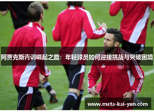 阿贾克斯青训崛起之路:年轻球员如何迎接挑战与突破困境 阿贾克斯青训崛起之路:年轻球员如何迎接挑战与突破困境