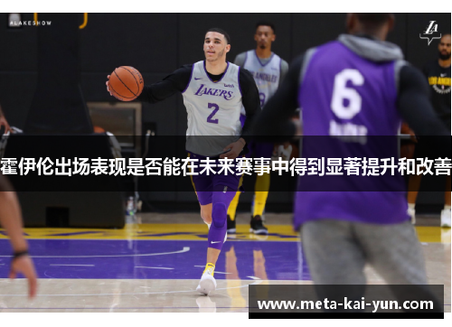 霍伊伦出场表现是否能在未来赛事中得到显著提升和改善 霍伊伦出场表现是否能在未来赛事中得到显著提升和改善