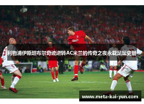 利物浦伊斯坦布尔奇迹逆转AC米兰的传奇之夜永载足坛史册 利物浦伊斯坦布尔奇迹逆转AC米兰的传奇之夜永载足坛史册