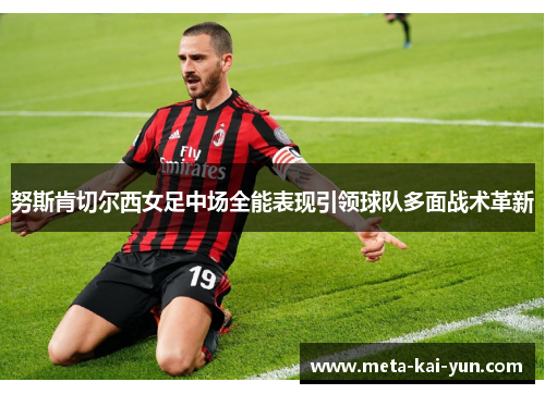 努斯肯切尔西女足中场全能表现引领球队多面战术革新 努斯肯切尔西女足中场全能表现引领球队多面战术革新