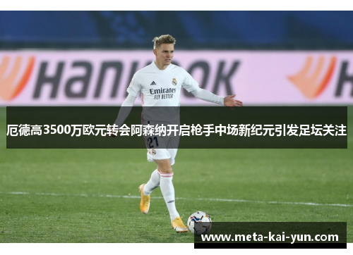 厄德高3500万欧元转会阿森纳开启枪手中场新纪元引发足坛关注 厄德高3500万欧元转会阿森纳开启枪手中场新纪元引发足坛关注