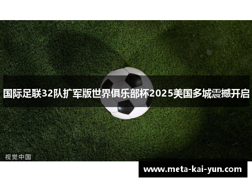 国际足联32队扩军版世界俱乐部杯2025美国多城震撼开启 国际足联32队扩军版世界俱乐部杯2025美国多城震撼开启