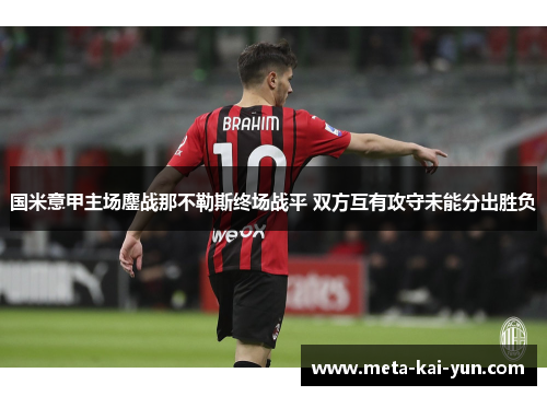 国米意甲主场鏖战那不勒斯终场战平 双方互有攻守未能分出胜负 国米意甲主场鏖战那不勒斯终场战平 双方互有攻守未能分出胜负