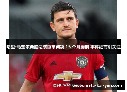 哈里·马奎尔希腊法院重审判决 15 个月缓刑 事件细节引关注 哈里·马奎尔希腊法院重审判决 15 个月缓刑 事件细节引关注