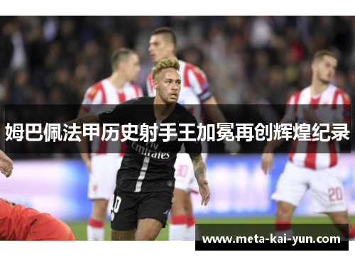 姆巴佩法甲历史射手王加冕再创辉煌纪录 姆巴佩法甲历史射手王加冕再创辉煌纪录