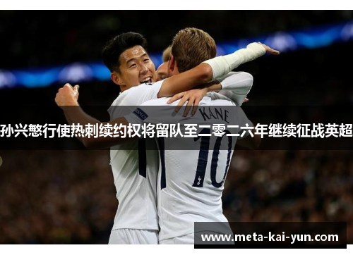 孙兴慜行使热刺续约权将留队至二零二六年继续征战英超 孙兴慜行使热刺续约权将留队至二零二六年继续征战英超