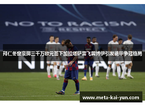 拜仁冬窗豪掷三千万欧元签下加拉塔萨雷飞翼博伊引发德甲争冠格局 拜仁冬窗豪掷三千万欧元签下加拉塔萨雷飞翼博伊引发德甲争冠格局