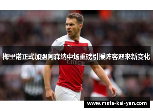 梅里诺正式加盟阿森纳中场重磅引援阵容迎来新变化 梅里诺正式加盟阿森纳中场重磅引援阵容迎来新变化