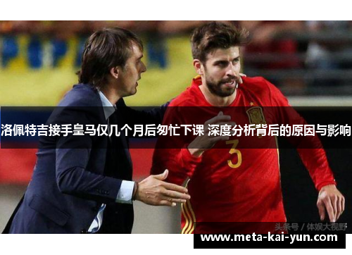 洛佩特吉接手皇马仅几个月后匆忙下课 深度分析背后的原因与影响