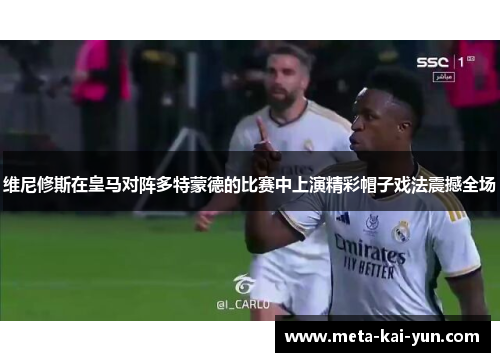 维尼修斯在皇马对阵多特蒙德的比赛中上演精彩帽子戏法震撼全场