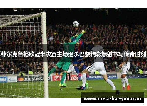 菲尔克鲁格欧冠半决赛主场绝杀巴黎精彩爆射书写传奇时刻