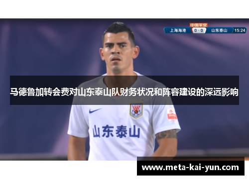 马德鲁加转会费对山东泰山队财务状况和阵容建设的深远影响