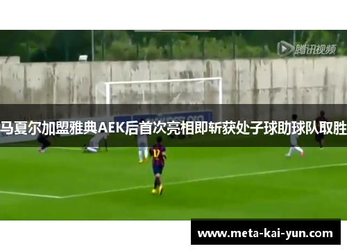 马夏尔加盟雅典AEK后首次亮相即斩获处子球助球队取胜