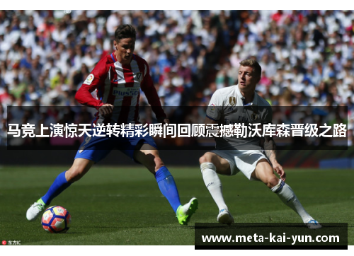 马竞上演惊天逆转精彩瞬间回顾震撼勒沃库森晋级之路 马竞上演惊天逆转精彩瞬间回顾震撼勒沃库森晋级之路