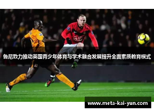 鲁尼致力推动英国青少年体育与学术融合发展提升全面素质教育模式