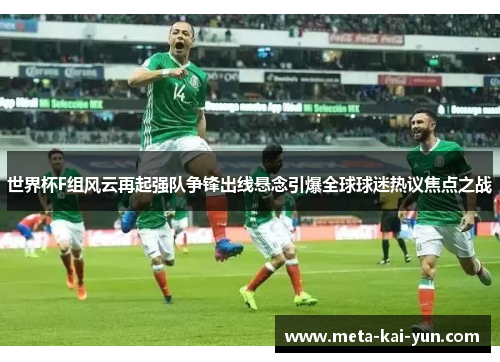 世界杯F组风云再起强队争锋出线悬念引爆全球球迷热议焦点之战