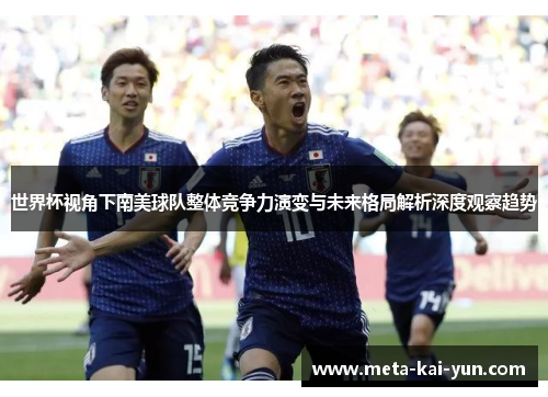 世界杯视角下南美球队整体竞争力演变与未来格局解析深度观察趋势