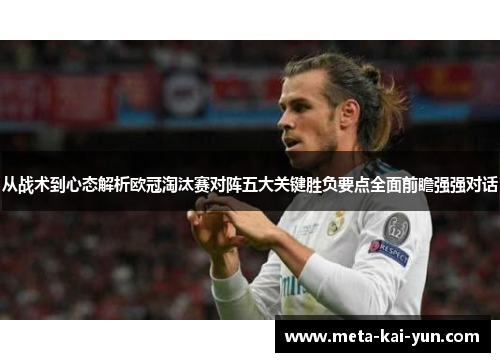 从战术到心态解析欧冠淘汰赛对阵五大关键胜负要点全面前瞻强强对话