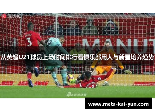 从英超U21球员上场时间排行看俱乐部用人与新星培养趋势