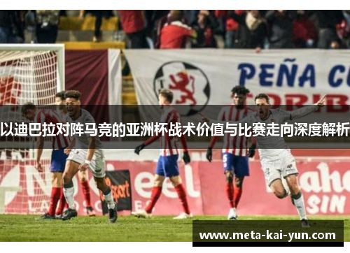 以迪巴拉对阵马竞的亚洲杯战术价值与比赛走向深度解析 以迪巴拉对阵马竞的亚洲杯战术价值与比赛走向深度解析