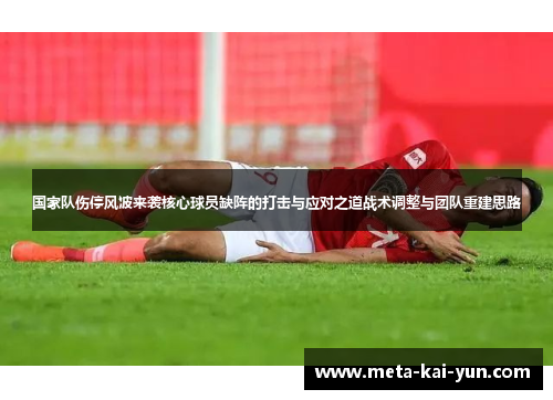 国家队伤停风波来袭核心球员缺阵的打击与应对之道战术调整与团队重建思路 国家队伤停风波来袭核心球员缺阵的打击与应对之道战术调整与团队重建思路