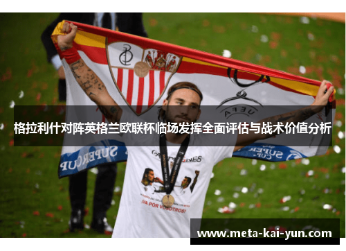格拉利什对阵英格兰欧联杯临场发挥全面评估与战术价值分析 格拉利什对阵英格兰欧联杯临场发挥全面评估与战术价值分析