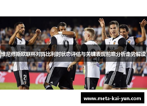 维尼修斯欧联杯对阵比利时状态评估与关键表现前瞻分析走势解读 维尼修斯欧联杯对阵比利时状态评估与关键表现前瞻分析走势解读