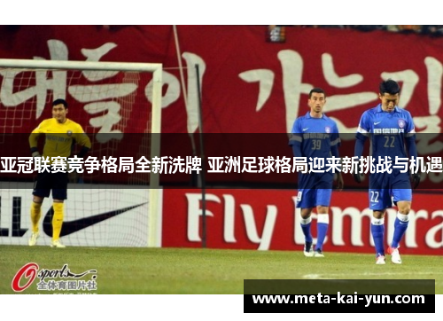 亚冠联赛竞争格局全新洗牌 亚洲足球格局迎来新挑战与机遇