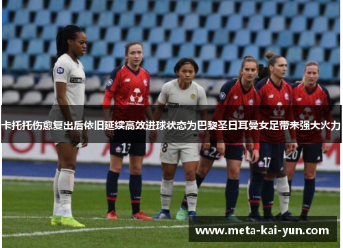 卡托托伤愈复出后依旧延续高效进球状态为巴黎圣日耳曼女足带来强大火力 卡托托伤愈复出后依旧延续高效进球状态为巴黎圣日耳曼女足带来强大火力
