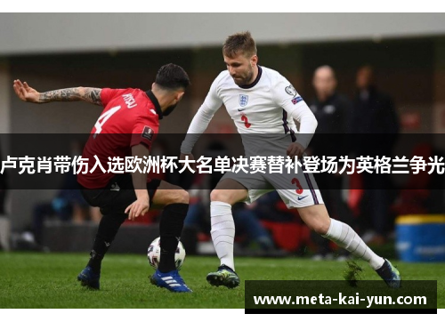 卢克肖带伤入选欧洲杯大名单决赛替补登场为英格兰争光 卢克肖带伤入选欧洲杯大名单决赛替补登场为英格兰争光