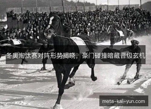 冬奥淘汰赛对阵形势揭晓，豪门碰撞暗藏晋级玄机