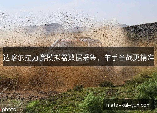 达喀尔拉力赛模拟器数据采集,车手备战更精准 达喀尔拉力赛模拟器数据采集,车手备战更精准